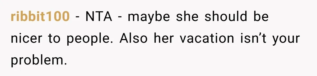 ribbit100 − NTA - maybe she should be nicer to people. Also her vacation isn’t your problem.