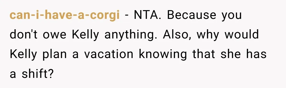 can-i-have-a-corgi − NTA. Because you don't owe Kelly anything. Also, why would Kelly plan a vacation knowing that she has a shift?