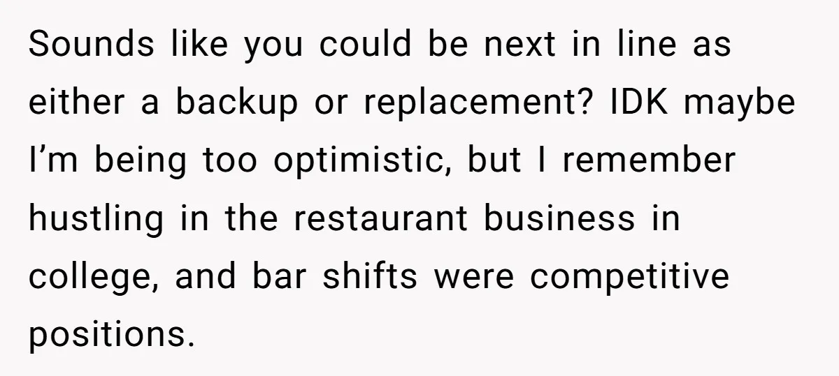 Sounds like you could be next in line as either a backup or replacement? IDK maybe I’m being too optimistic, but I remember hustling in the restaurant business in college,...