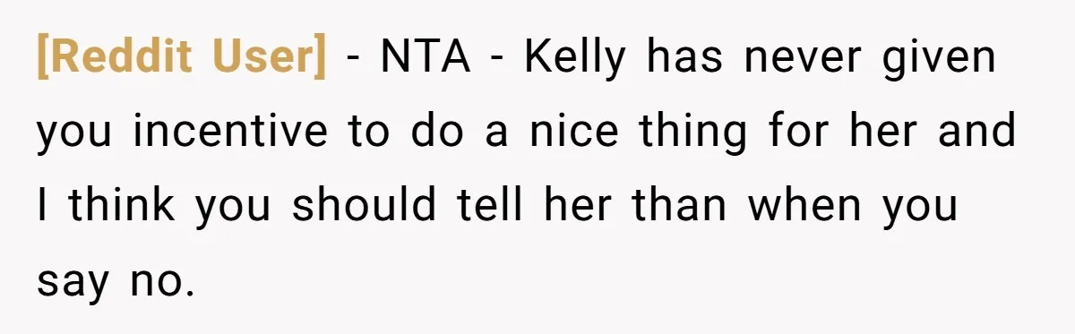 [Reddit User] − NTA - Kelly has never given you incentive to do a nice thing for her and I think you should tell her than when you say no.