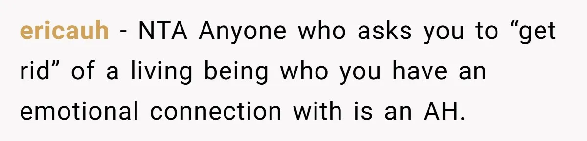 ericauh - NTA Anyone who asks you to “get rid” of a living being who you have an emotional connection with is an AH.