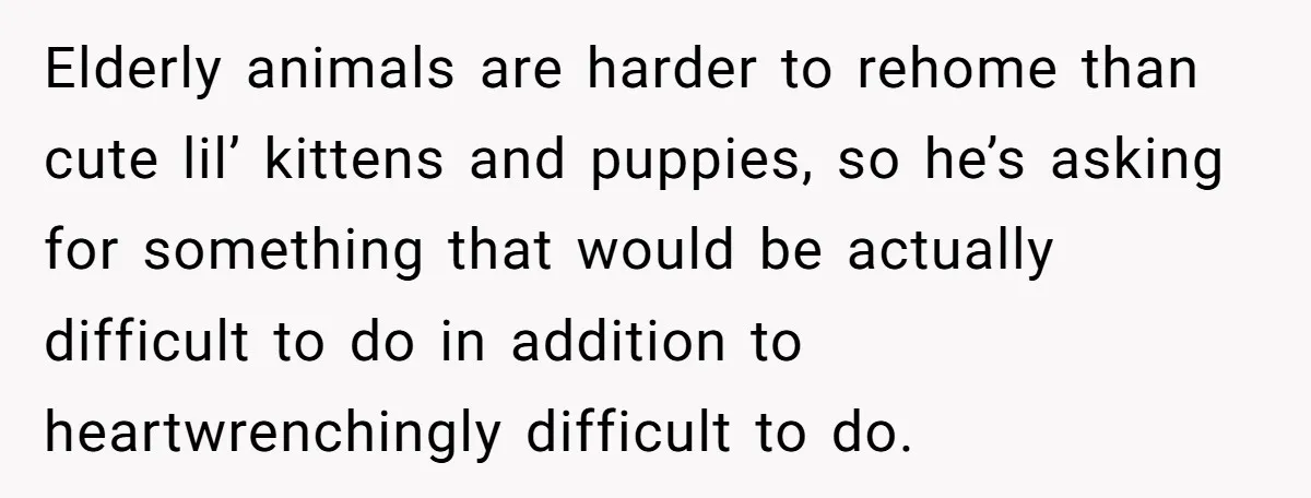 Elderly animals are harder to rehome than cute lil’ kittens and puppies, so he’s asking for something that would be actually difficult to do in addition to heartwrenchingly difficult to...