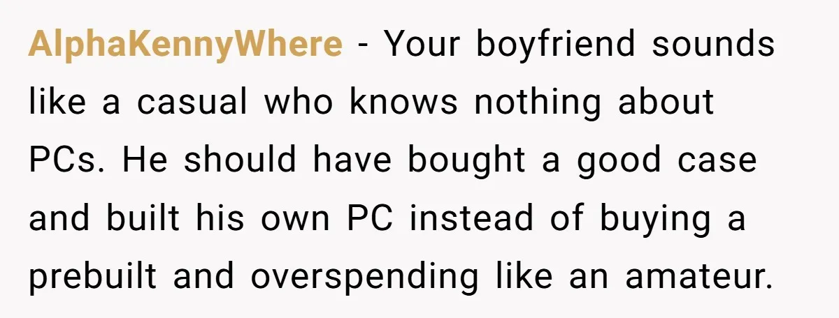 AlphaKennyWhere - Your boyfriend sounds like a casual who knows nothing about PCs. He should have bought a good case and built his own PC instead of buying a prebuilt...