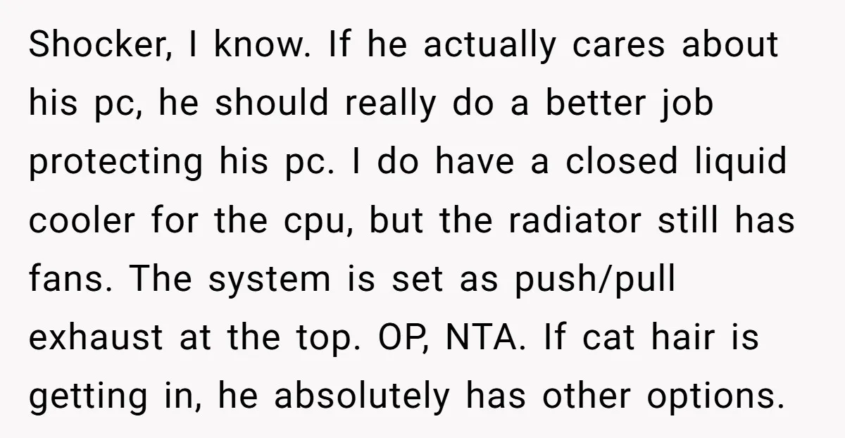 Shocker, I know. If he actually cares about his pc, he should really do a better job protecting his pc. I do have a closed liquid cooler for the cpu,...