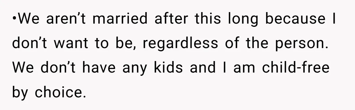 •We aren’t married after this long because I don’t want to be, regardless of the person. We don’t have any kids and I am child-free by choice.