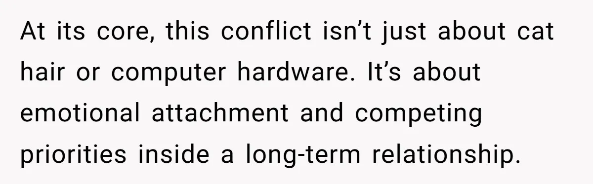 At its core, this conflict isn’t just about cat hair or computer hardware. It’s about emotional attachment and competing priorities inside a long-term relationship.
