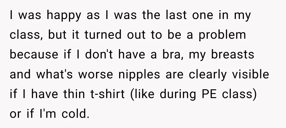 I was happy as I was the last one in my class, but it turned out to be a problem because if I don't have a bra, my breasts and...