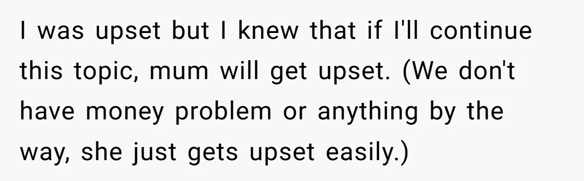 I was upset but I knew that if I'll continue this topic, mum will get upset. (We don't have money problem or anything by the way, she just gets upset...