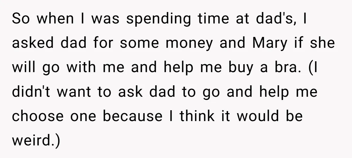 So when I was spending time at dad's, I asked dad for some money and Mary if she will go with me and help me buy a bra. (I didn't...