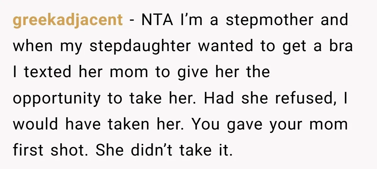 greekadjacent − NTA I’m a stepmother and when my stepdaughter wanted to get a bra I texted her mom to give her the opportunity to take her. Had she refused,...