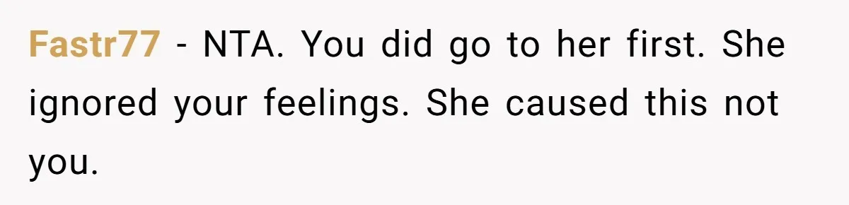 Fastr77 − NTA. You did go to her first. She ignored your feelings. She caused this not you.