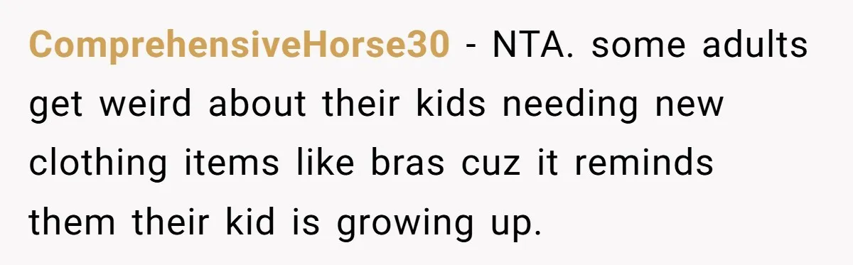 ComprehensiveHorse30 − NTA. some adults get weird about their kids needing new clothing items like bras cuz it reminds them their kid is growing up.