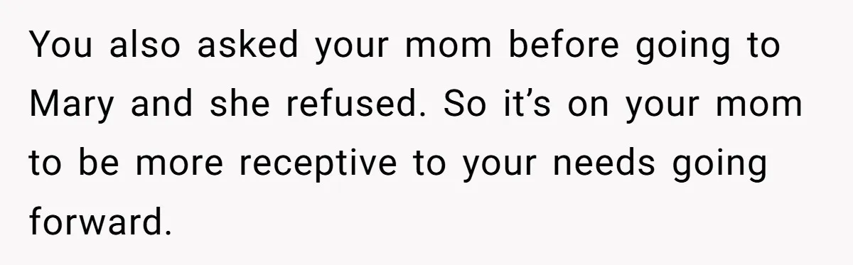 You also asked your mom before going to Mary and she refused. So it’s on your mom to be more receptive to your needs going forward.