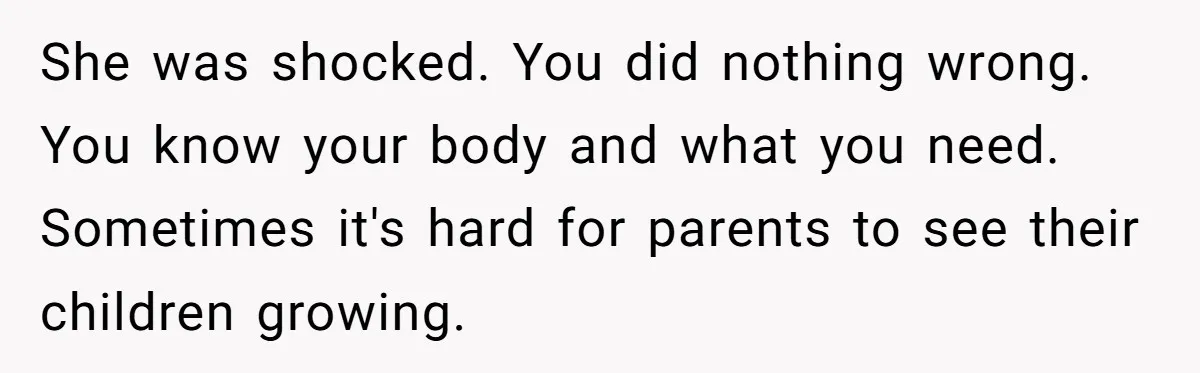She was shocked. You did nothing wrong. You know your body and what you need. Sometimes it's hard for parents to see their children growing.