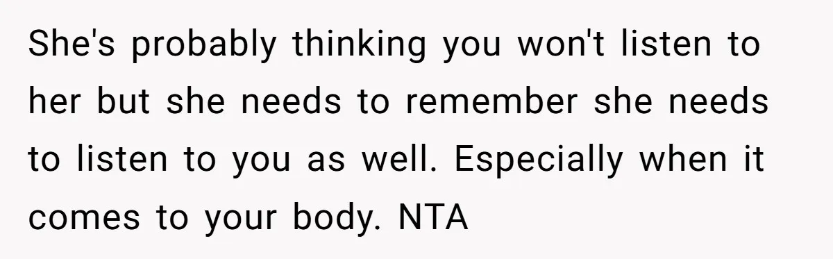 She's probably thinking you won't listen to her but she needs to remember she needs to listen to you as well. Especially when it comes to your body. NTA