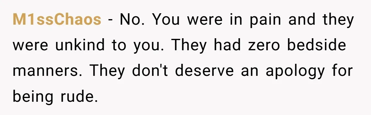 M1ssChaos − No. You were in pain and they were unkind to you. They had zero bedside manners. They don't deserve an apology for being rude.
