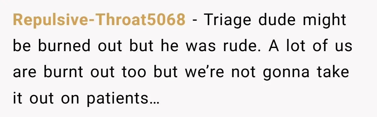 Repulsive-Throat5068 − Triage dude might be burned out but he was rude. A lot of us are burnt out too but we’re not gonna take it out on patients…