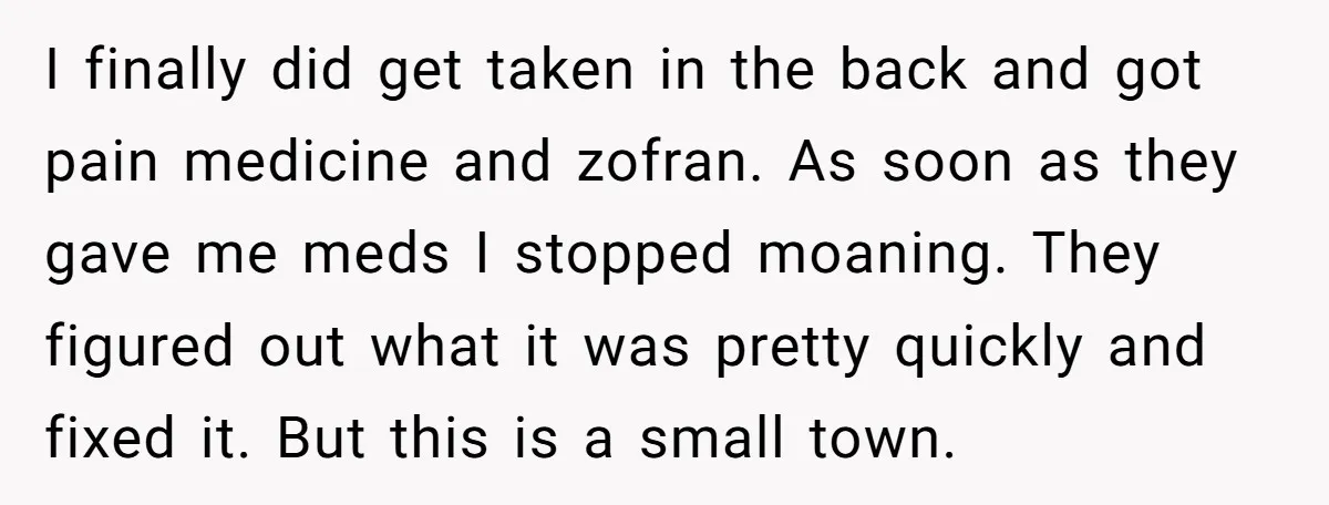 I finally did get taken in the back and got pain medicine and zofran. As soon as they gave me meds I stopped moaning. They figured out what it was...
