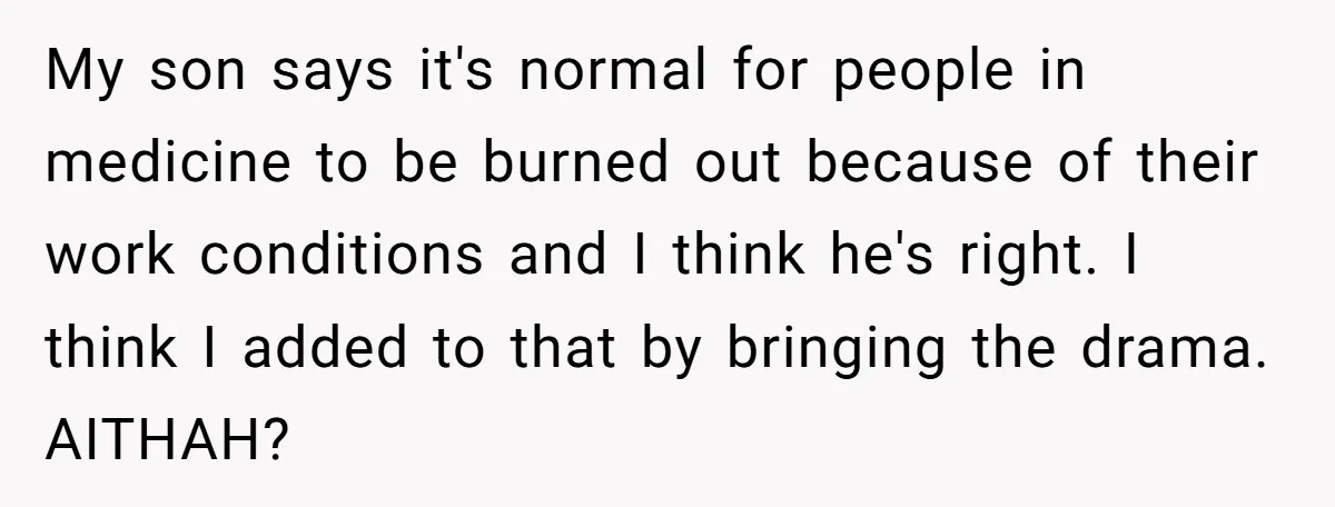 My son says it's normal for people in medicine to be burned out because of their work conditions and I think he's right. I think I added to that by...