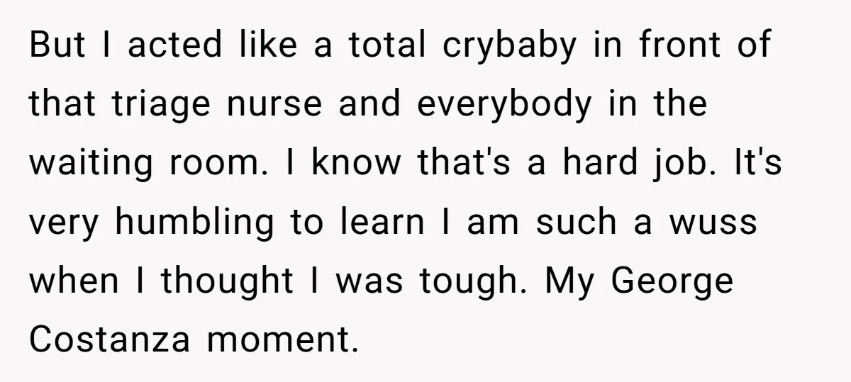 But I acted like a total crybaby in front of that triage nurse and everybody in the waiting room. I know that's a hard job. It's very humbling to learn...