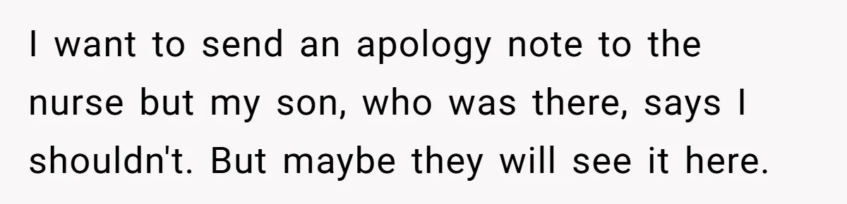I want to send an apology note to the nurse but my son, who was there, says I shouldn't. But maybe they will see it here.