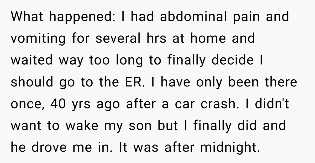 What happened: I had abdominal pain and vomiting for several hrs at home and waited way too long to finally decide I should go to the ER. I have only...
