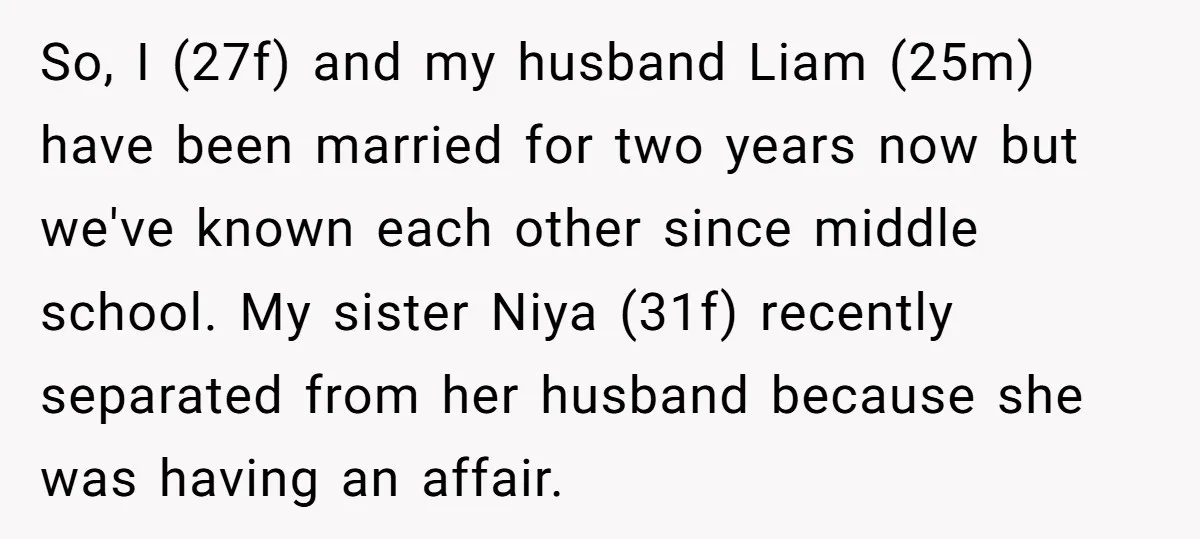 So, I (27f) and my husband Liam (25m) have been married for two years now but we've known each other since middle school. My sister Niya (31f) recently separated from...