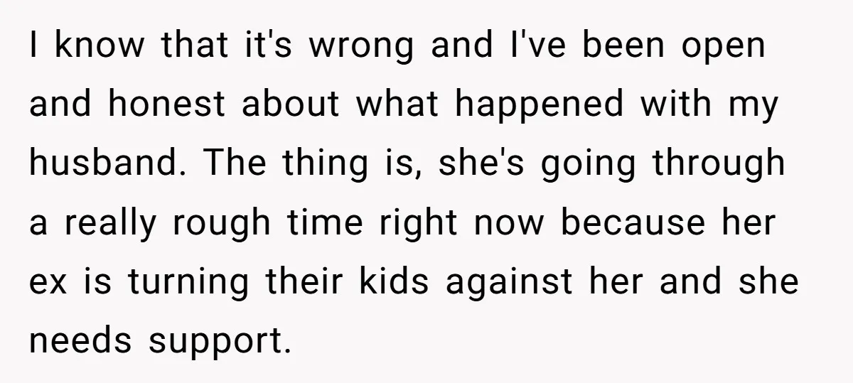 I know that it's wrong and I've been open and honest about what happened with my husband. The thing is, she's going through a really rough time right now because...