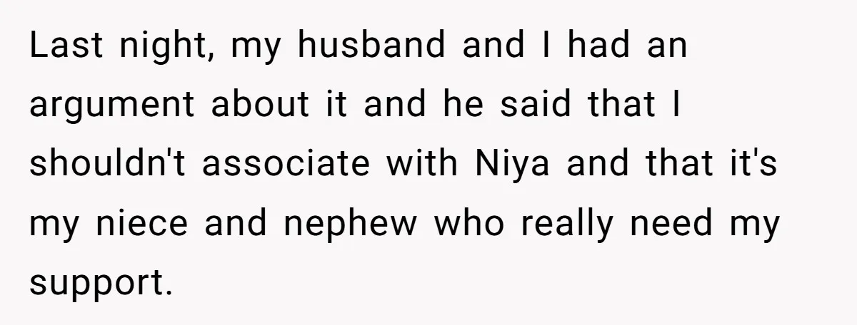 Last night, my husband and I had an argument about it and he said that I shouldn't associate with Niya and that it's my niece and nephew who really need...