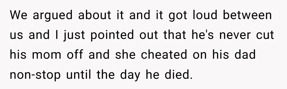 We argued about it and it got loud between us and I just pointed out that he's never cut his mom off and she cheated on his dad non-stop until...