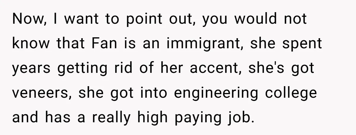 Now, I want to point out, you would not know that Fan is an immigrant, she spent years getting rid of her accent, she's got veneers, she got into engineering...
