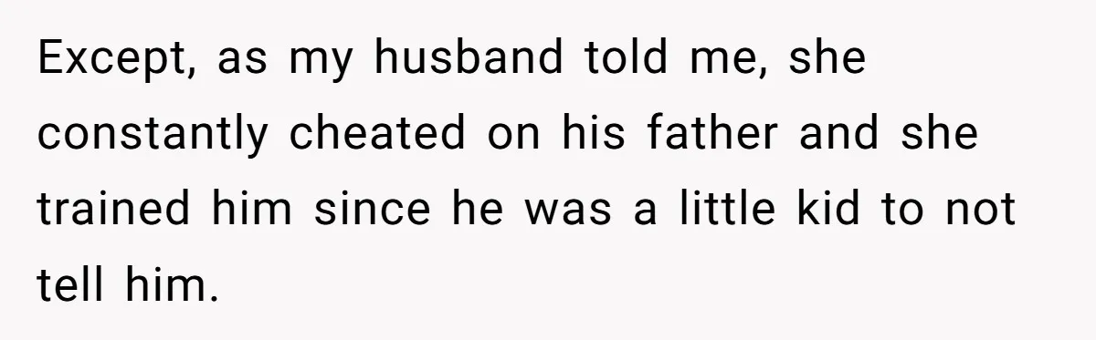 Except, as my husband told me, she constantly cheated on his father and she trained him since he was a little kid to not tell him.