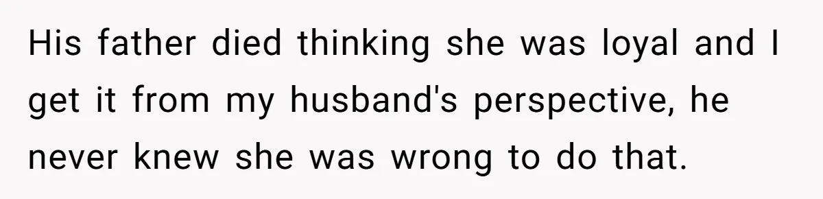 His father died thinking she was loyal and I get it from my husband's perspective, he never knew she was wrong to do that.