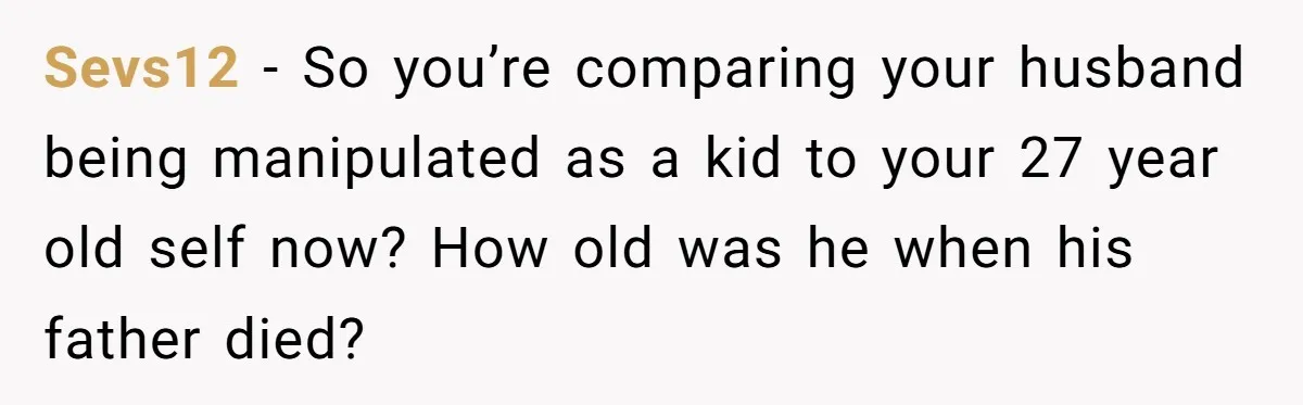 Sevs12 − So you’re comparing your husband being manipulated as a kid to your 27 year old self now? How old was he when his father died?