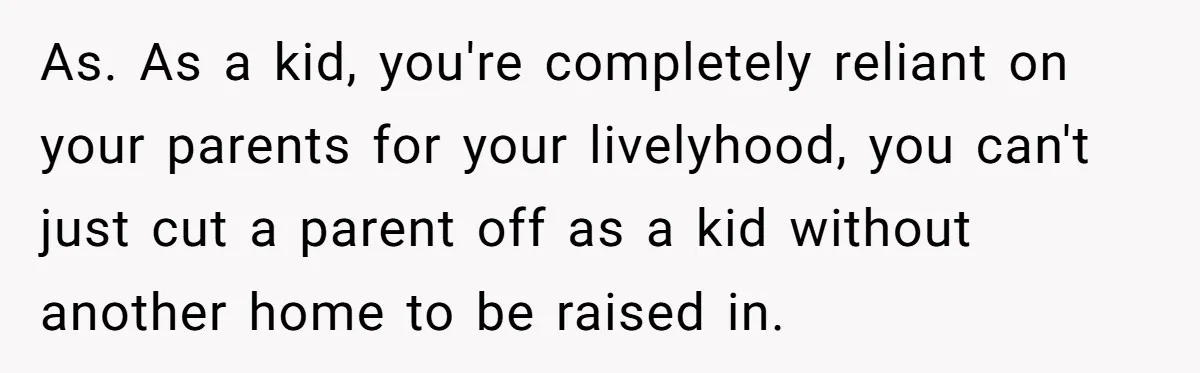 As. As a kid, you're completely reliant on your parents for your livelyhood, you can't just cut a parent off as a kid without another home to be raised in.