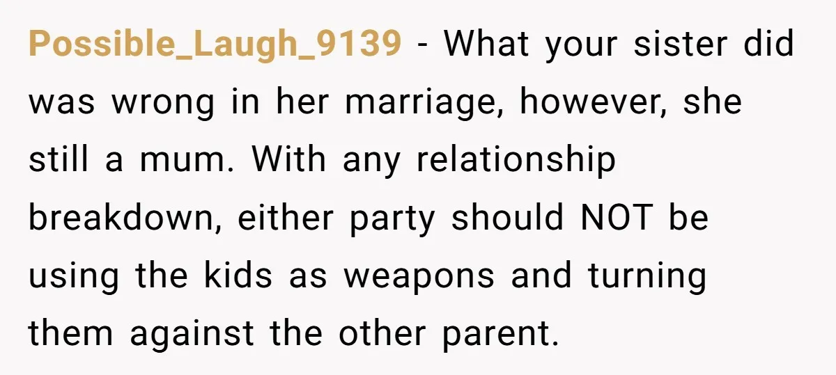 Possible_Laugh_9139 − What your sister did was wrong in her marriage, however, she still a mum. With any relationship breakdown, either party should NOT be using the kids as weapons...