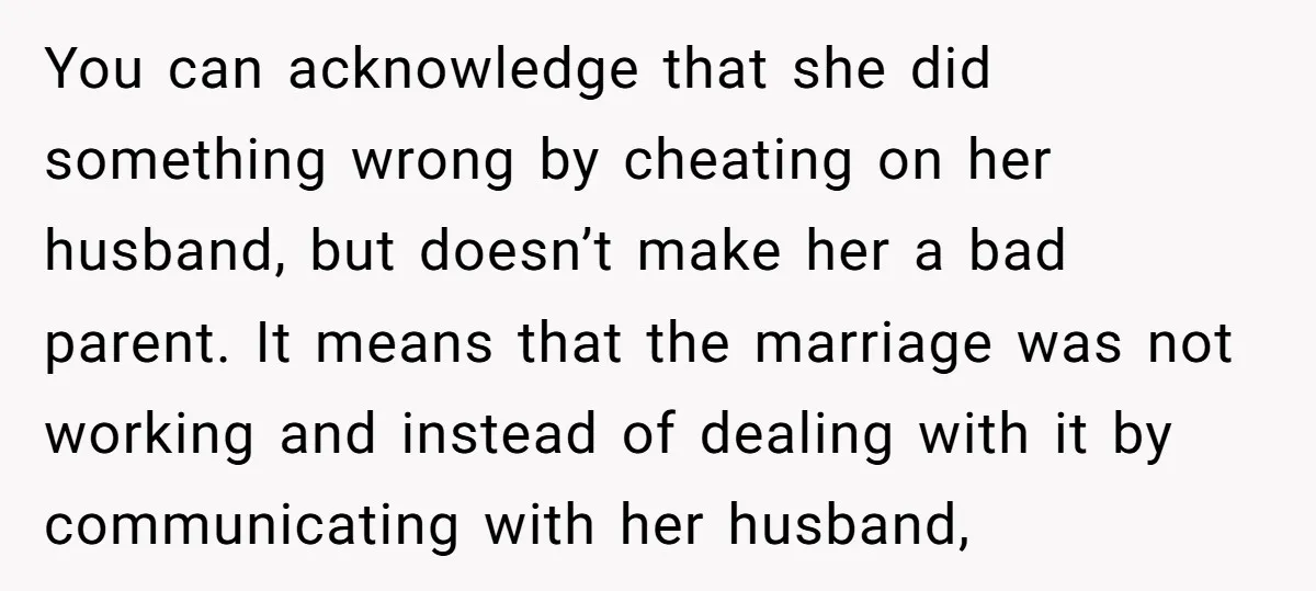 You can acknowledge that she did something wrong by cheating on her husband, but doesn’t make her a bad parent. It means that the marriage was not working and instead...