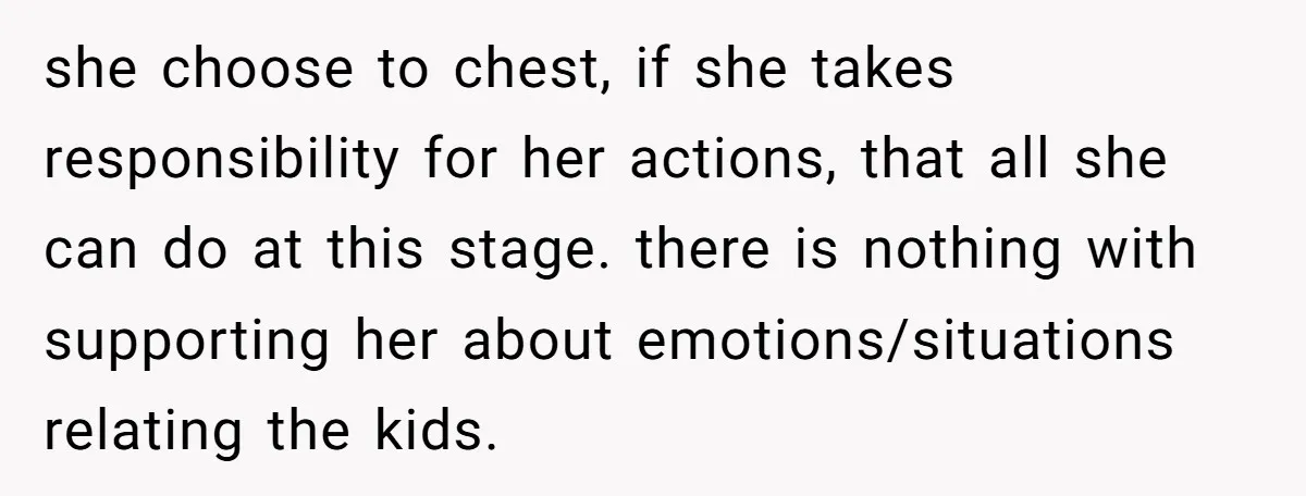 she choose to chest, if she takes responsibility for her actions, that all she can do at this stage. there is nothing with supporting her about emotions/situations relating the kids.