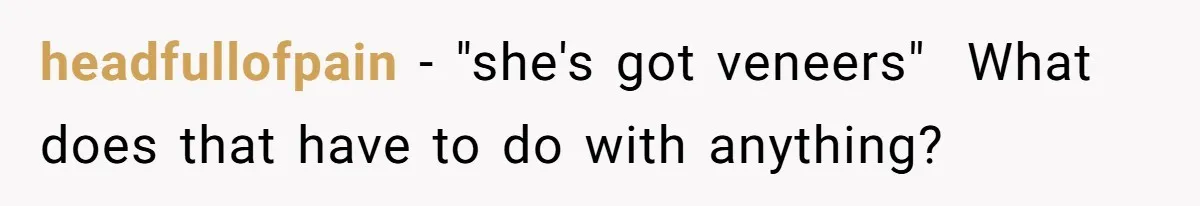 headfullofpain − "she's got veneers" What does that have to do with anything?