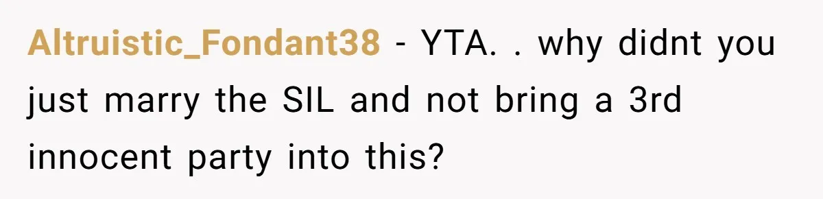 Altruistic_Fondant38 - YTA. . why didnt you just marry the SIL and not bring a 3rd innocent party into this?