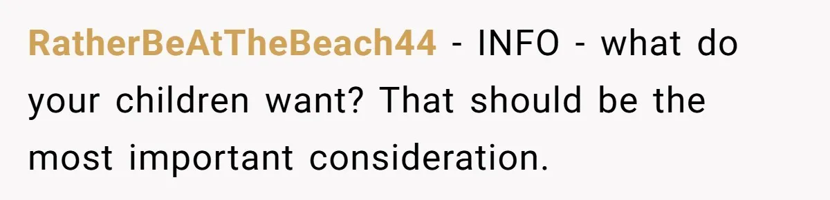 RatherBeAtTheBeach44 - INFO - what do your children want? That should be the most important consideration.