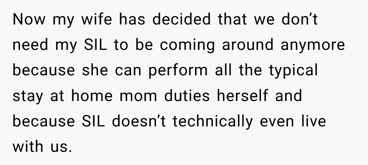 Now my wife has decided that we don’t need my SIL to be coming around anymore because she can perform all the typical stay at home mom duties herself and...