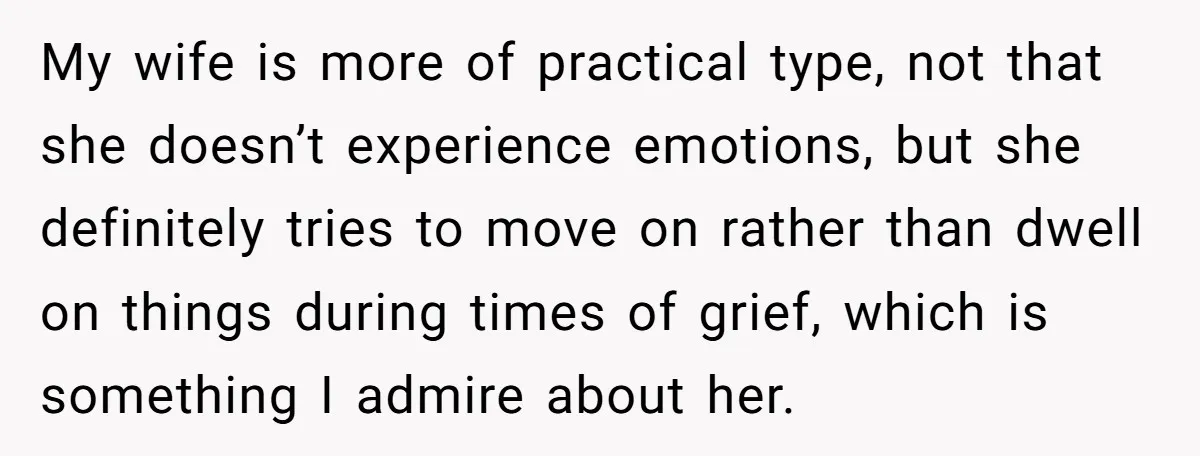 My wife is more of practical type, not that she doesn’t experience emotions, but she definitely tries to move on rather than dwell on things during times of grief, which...