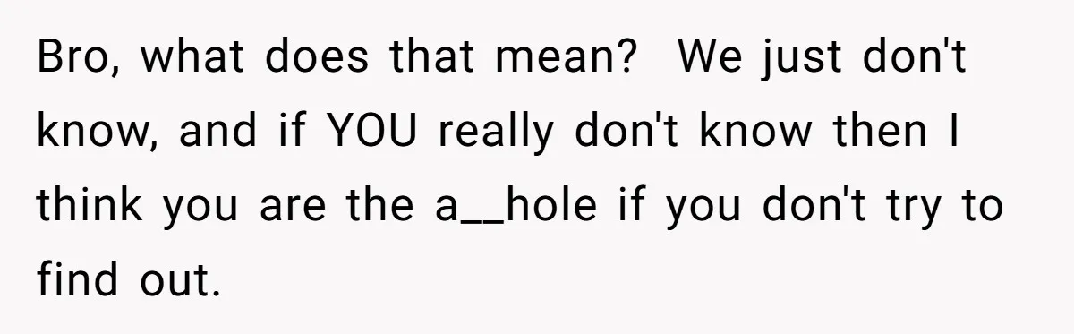 Bro, what does that mean? We just don't know, and if YOU really don't know then I think you are the a__hole if you don't try to find out.