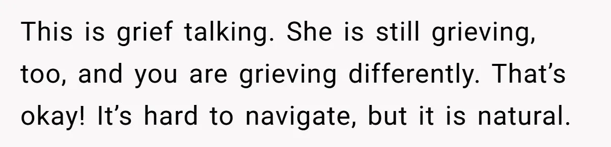 This is grief talking. She is still grieving, too, and you are grieving differently. That’s okay! It’s hard to navigate, but it is natural.