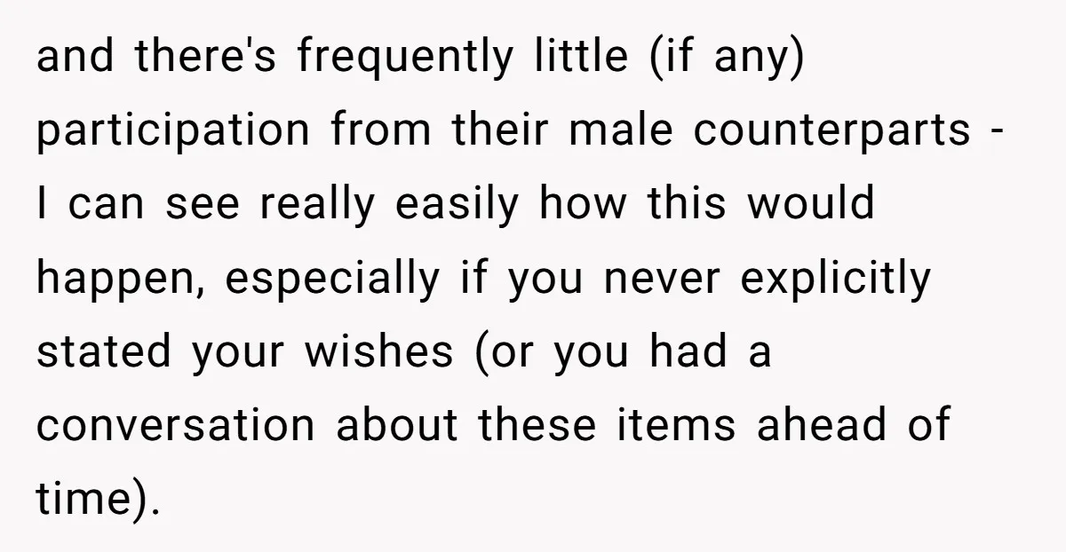 and there's frequently little (if any) participation from their male counterparts - I can see really easily how this would happen, especially if you never explicitly stated your wishes (or...