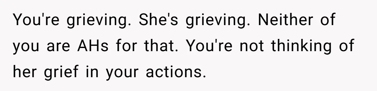 You're grieving. She's grieving. Neither of you are AHs for that. You're not thinking of her grief in your actions.