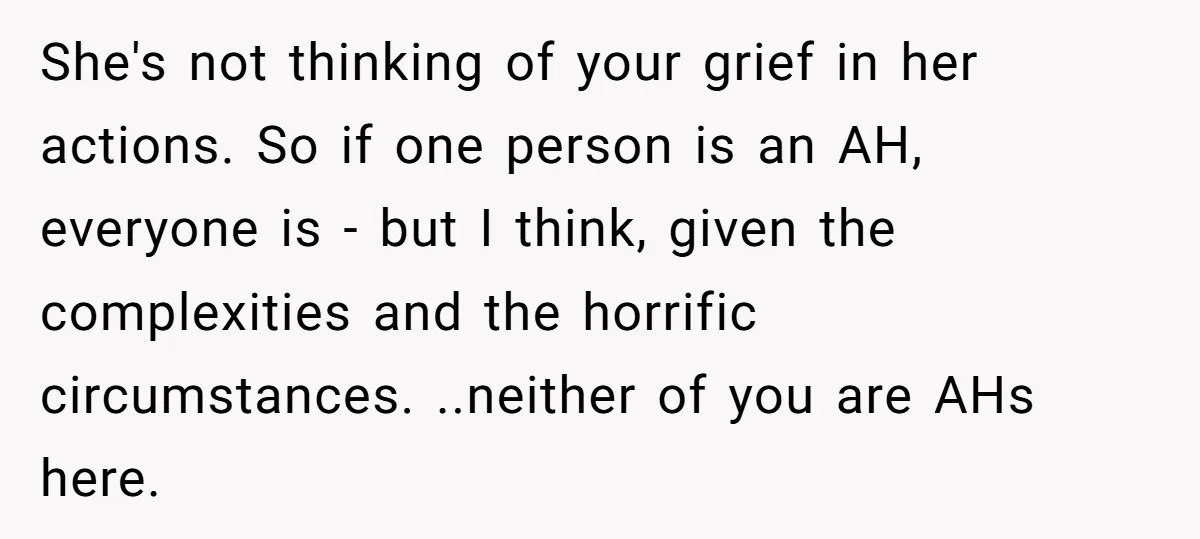 She's not thinking of your grief in her actions. So if one person is an AH, everyone is - but I think, given the complexities and the horrific circumstances. ..neither...