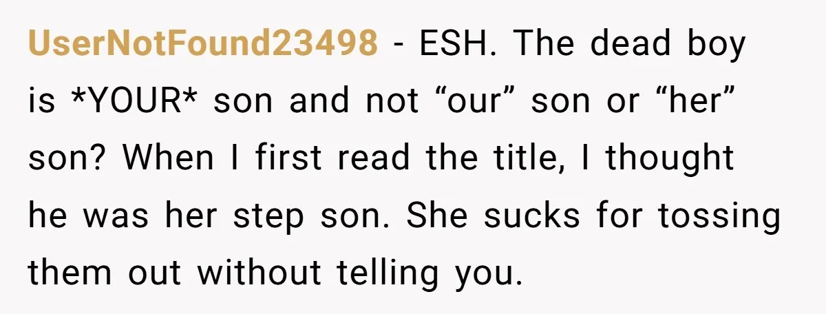 UserNotFound23498 − ESH. The dead boy is *YOUR* son and not “our” son or “her” son? When I first read the title, I thought he was her step son. She...