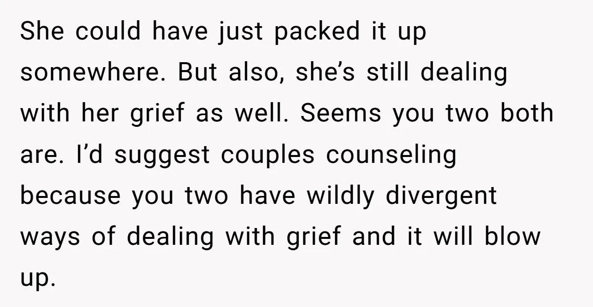 She could have just packed it up somewhere. But also, she’s still dealing with her grief as well. Seems you two both are. I’d suggest couples counseling because you two...